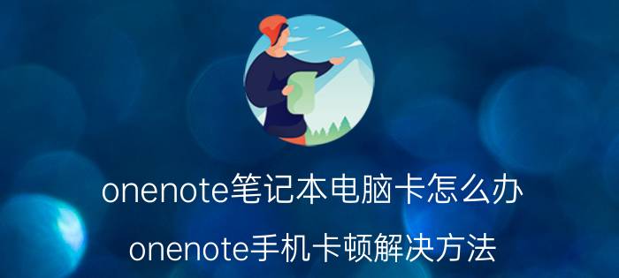 onenote笔记本电脑卡怎么办 onenote手机卡顿解决方法？